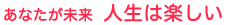 あなたが未来 人生は楽しい
